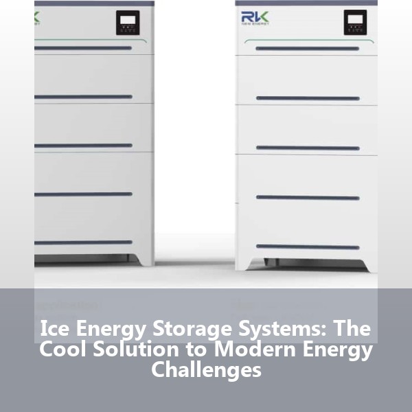Ice Energy Storage Systems: The Cool Solution to Modern Energy Challenges
